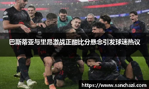 巴斯蒂亚与里昂激战正酣比分悬念引发球迷热议